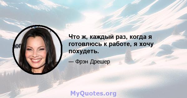 Что ж, каждый раз, когда я готовлюсь к работе, я хочу похудеть.