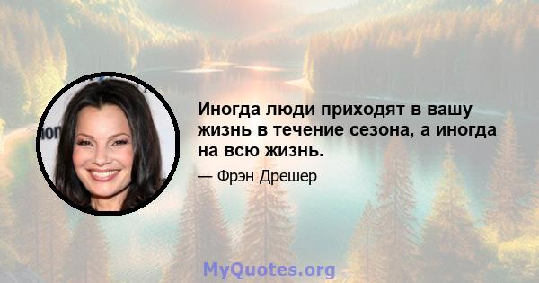 Иногда люди приходят в вашу жизнь в течение сезона, а иногда на всю жизнь.