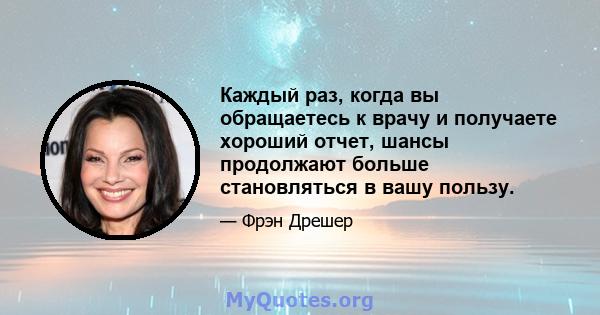 Каждый раз, когда вы обращаетесь к врачу и получаете хороший отчет, шансы продолжают больше становляться в вашу пользу.