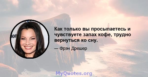 Как только вы просыпаетесь и чувствуете запах кофе, трудно вернуться ко сну.