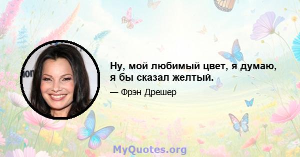 Ну, мой любимый цвет, я думаю, я бы сказал желтый.