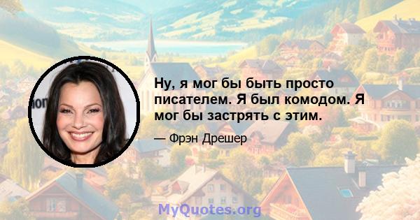 Ну, я мог бы быть просто писателем. Я был комодом. Я мог бы застрять с этим.