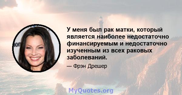 У меня был рак матки, который является наиболее недостаточно финансируемым и недостаточно изученным из всех раковых заболеваний.