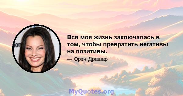 Вся моя жизнь заключалась в том, чтобы превратить негативы на позитивы.