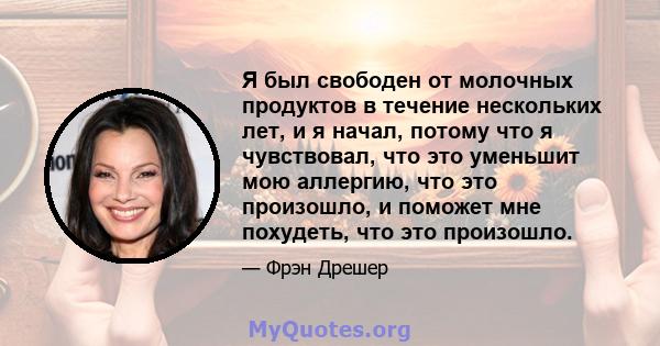 Я был свободен от молочных продуктов в течение нескольких лет, и я начал, потому что я чувствовал, что это уменьшит мою аллергию, что это произошло, и поможет мне похудеть, что это произошло.