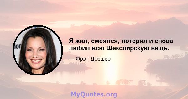 Я жил, смеялся, потерял и снова любил всю Шекспирскую вещь.