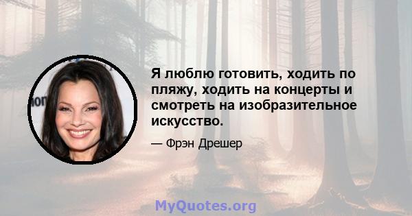 Я люблю готовить, ходить по пляжу, ходить на концерты и смотреть на изобразительное искусство.