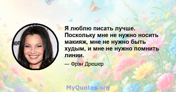 Я люблю писать лучше. Поскольку мне не нужно носить макияж, мне не нужно быть худым, и мне не нужно помнить линии.