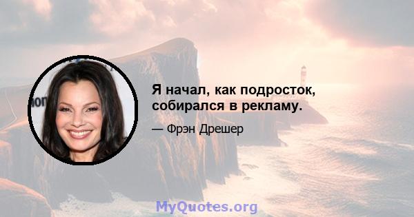 Я начал, как подросток, собирался в рекламу.