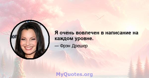 Я очень вовлечен в написание на каждом уровне.