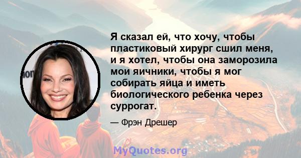 Я сказал ей, что хочу, чтобы пластиковый хирург сшил меня, и я хотел, чтобы она заморозила мои яичники, чтобы я мог собирать яйца и иметь биологического ребенка через суррогат.