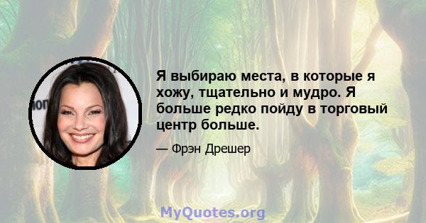 Я выбираю места, в которые я хожу, тщательно и мудро. Я больше редко пойду в торговый центр больше.