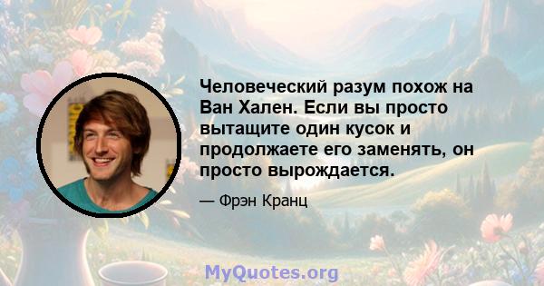 Человеческий разум похож на Ван Хален. Если вы просто вытащите один кусок и продолжаете его заменять, он просто вырождается.