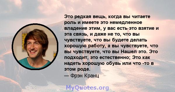 Это редкая вещь, когда вы читаете роль и имеете это немедленное владение этим, у вас есть это взятие и эта связь, и даже не то, что вы чувствуете, что вы будете делать хорошую работу, а вы чувствуете, что вы чувствуете, 