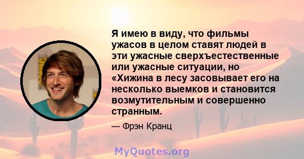 Я имею в виду, что фильмы ужасов в целом ставят людей в эти ужасные сверхъестественные или ужасные ситуации, но «Хижина в лесу засовывает его на несколько выемков и становится возмутительным и совершенно странным.