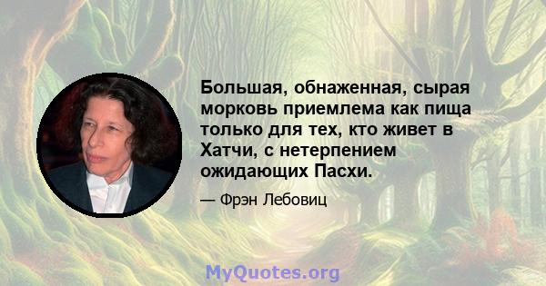 Большая, обнаженная, сырая морковь приемлема как пища только для тех, кто живет в Хатчи, с нетерпением ожидающих Пасхи.