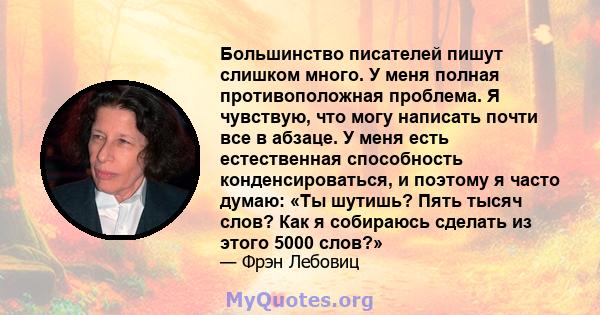 Большинство писателей пишут слишком много. У меня полная противоположная проблема. Я чувствую, что могу написать почти все в абзаце. У меня есть естественная способность конденсироваться, и поэтому я часто думаю: «Ты