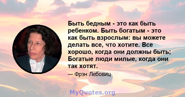 Быть бедным - это как быть ребенком. Быть богатым - это как быть взрослым: вы можете делать все, что хотите. Все хорошо, когда они должны быть; Богатые люди милые, когда они так хотят.