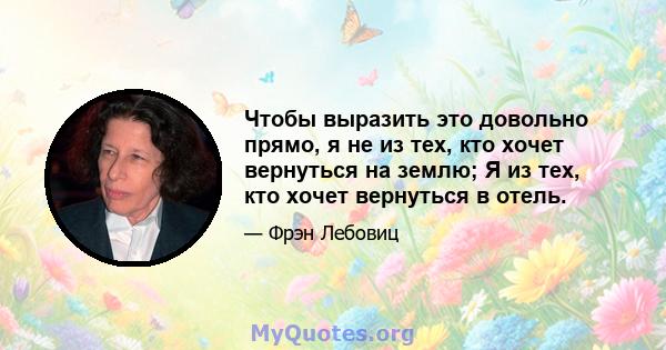 Чтобы выразить это довольно прямо, я не из тех, кто хочет вернуться на землю; Я из тех, кто хочет вернуться в отель.