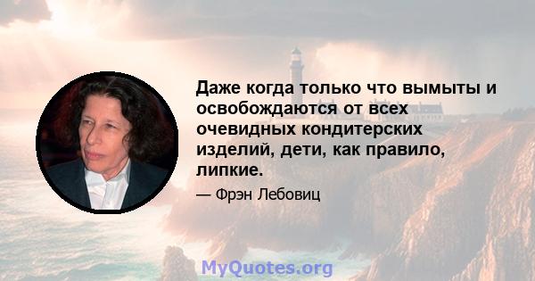 Даже когда только что вымыты и освобождаются от всех очевидных кондитерских изделий, дети, как правило, липкие.