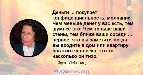 Деньги ... покупает конфиденциальность, молчание. Чем меньше денег у вас есть, тем шумнее это; Чем тоньше ваши стены, тем ближе ваши соседи ... первое, что вы заметите, когда вы входите в дом или квартиру богатого