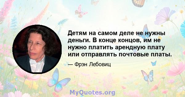 Детям на самом деле не нужны деньги. В конце концов, им не нужно платить арендную плату или отправлять почтовые платы.