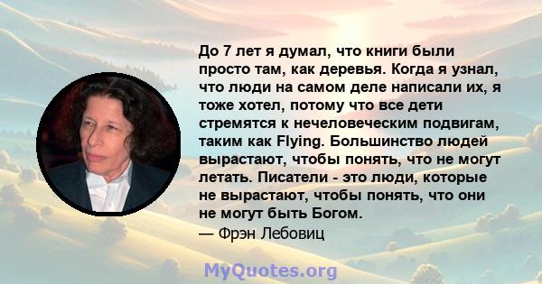 До 7 лет я думал, что книги были просто там, как деревья. Когда я узнал, что люди на самом деле написали их, я тоже хотел, потому что все дети стремятся к нечеловеческим подвигам, таким как Flying. Большинство людей