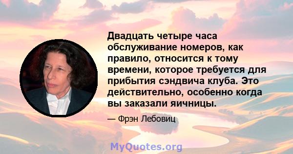 Двадцать четыре часа обслуживание номеров, как правило, относится к тому времени, которое требуется для прибытия сэндвича клуба. Это действительно, особенно когда вы заказали яичницы.