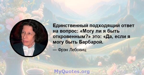 Единственный подходящий ответ на вопрос: «Могу ли я быть откровенным?» это: «Да, если я могу быть Барбарой.