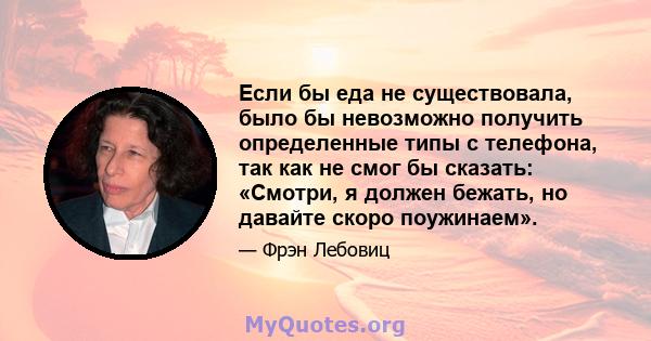 Если бы еда не существовала, было бы невозможно получить определенные типы с телефона, так как не смог бы сказать: «Смотри, я должен бежать, но давайте скоро поужинаем».