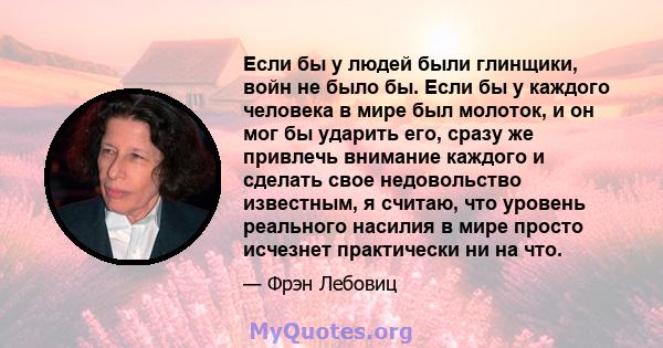 Если бы у людей были глинщики, войн не было бы. Если бы у каждого человека в мире был молоток, и он мог бы ударить его, сразу же привлечь внимание каждого и сделать свое недовольство известным, я считаю, что уровень