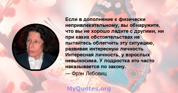 Если в дополнение к физически непривлекательному, вы обнаружите, что вы не хорошо ладите с другими, ни при каких обстоятельствах не пытайтесь облегчить эту ситуацию, развивая интересную личность. Интересная личность, у