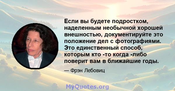 Если вы будете подростком, наделенным необычной хорошей внешностью, документируйте это положение дел с фотографиями. Это единственный способ, которым кто -то когда -либо поверит вам в ближайшие годы.