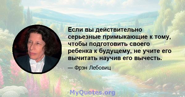 Если вы действительно серьезные примыкающие к тому, чтобы подготовить своего ребенка к будущему, не учите его вычитать научив его вычесть.