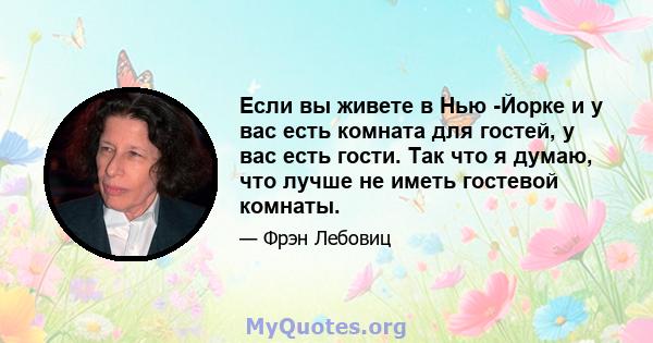 Если вы живете в Нью -Йорке и у вас есть комната для гостей, у вас есть гости. Так что я думаю, что лучше не иметь гостевой комнаты.