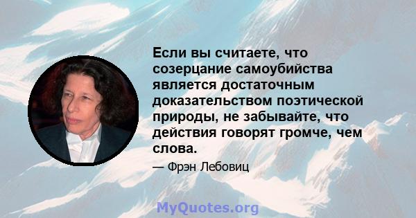 Если вы считаете, что созерцание самоубийства является достаточным доказательством поэтической природы, не забывайте, что действия говорят громче, чем слова.