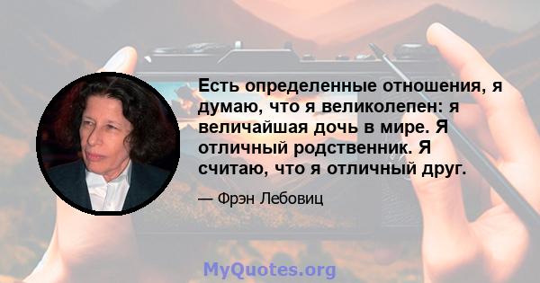 Есть определенные отношения, я думаю, что я великолепен: я величайшая дочь в мире. Я отличный родственник. Я считаю, что я отличный друг.