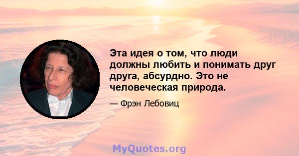 Эта идея о том, что люди должны любить и понимать друг друга, абсурдно. Это не человеческая природа.