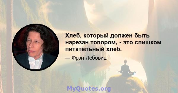 Хлеб, который должен быть нарезан топором, - это слишком питательный хлеб.