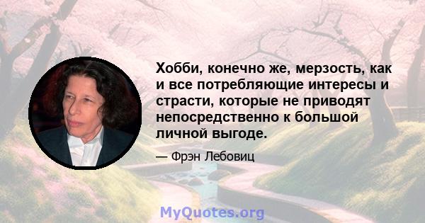 Хобби, конечно же, мерзость, как и все потребляющие интересы и страсти, которые не приводят непосредственно к большой личной выгоде.