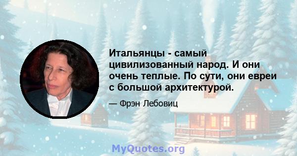 Итальянцы - самый цивилизованный народ. И они очень теплые. По сути, они евреи с большой архитектурой.