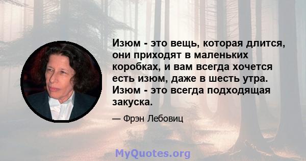 Изюм - это вещь, которая длится, они приходят в маленьких коробках, и вам всегда хочется есть изюм, даже в шесть утра. Изюм - это всегда подходящая закуска.