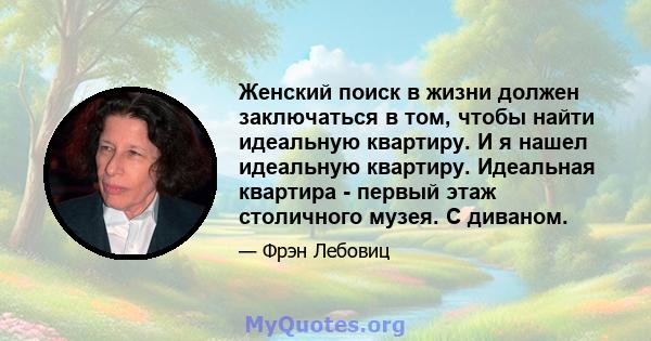 Женский поиск в жизни должен заключаться в том, чтобы найти идеальную квартиру. И я нашел идеальную квартиру. Идеальная квартира - первый этаж столичного музея. С диваном.