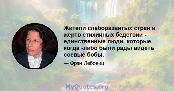 Жители слаборазвитых стран и жертв стихийных бедствий - единственные люди, которые когда -либо были рады видеть соевые бобы.