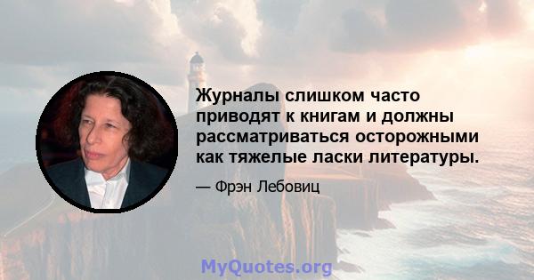 Журналы слишком часто приводят к книгам и должны рассматриваться осторожными как тяжелые ласки литературы.