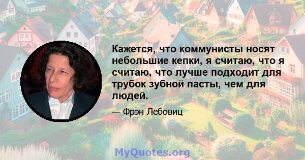 Кажется, что коммунисты носят небольшие кепки, я считаю, что я считаю, что лучше подходит для трубок зубной пасты, чем для людей.