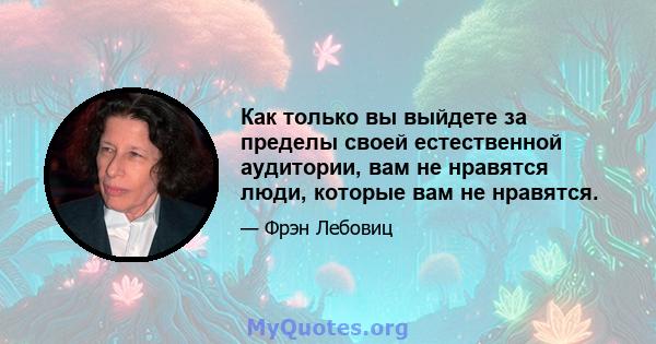 Как только вы выйдете за пределы своей естественной аудитории, вам не нравятся люди, которые вам не нравятся.