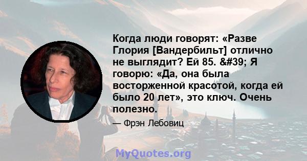 Когда люди говорят: «Разве Глория [Вандербильт] отлично не выглядит? Ей 85. ' Я говорю: «Да, она была восторженной красотой, когда ей было 20 лет», это ключ. Очень полезно.