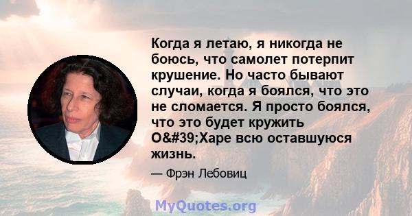 Когда я летаю, я никогда не боюсь, что самолет потерпит крушение. Но часто бывают случаи, когда я боялся, что это не сломается. Я просто боялся, что это будет кружить О'Харе всю оставшуюся жизнь.