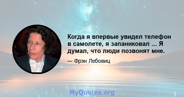 Когда я впервые увидел телефон в самолете, я запаниковал ... Я думал, что люди позвонят мне.